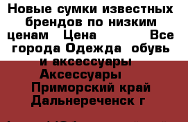 Новые сумки известных брендов по низким ценам › Цена ­ 2 000 - Все города Одежда, обувь и аксессуары » Аксессуары   . Приморский край,Дальнереченск г.